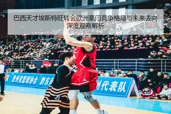 巴西天才埃斯特旺转会欧洲豪门竞争格局与未来去向深度观察解析