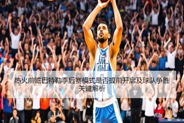 热火前瞻巴特勒季后赛模式是否提前开启及球队争胜关键解析