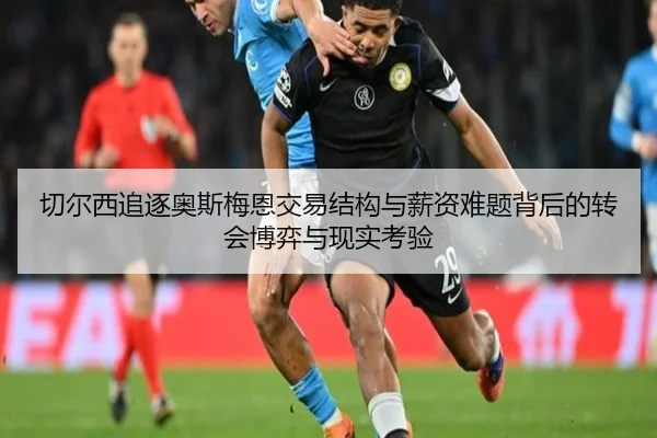 切尔西追逐奥斯梅恩交易结构与薪资难题背后的转会博弈与现实考验 | kaiyun