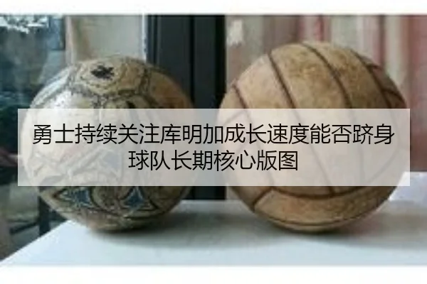 勇士持续关注库明加成长速度能否跻身球队长期核心版图 | kaiyun