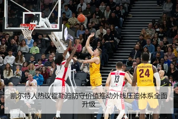 凯尔特人热议霍勒迪防守价值推动外线压迫体系全面升级 | kaiyun