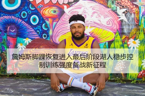 詹姆斯脚踝恢复进入最后阶段湖人稳步控制训练强度备战新征程 | kaiyun