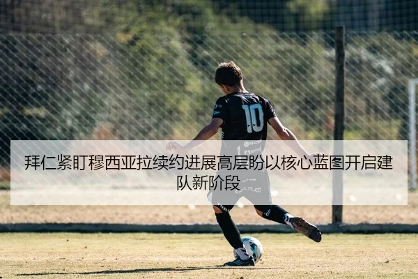 拜仁紧盯穆西亚拉续约进展高层盼以核心蓝图开启建队新阶段 | kaiyun
